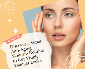Discover a Super Anti-Aging Skincare Routine to Get Visibly Younger Looks